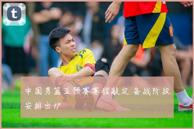 中国男篮亚预赛赛程敲定 备战阶段安排出炉