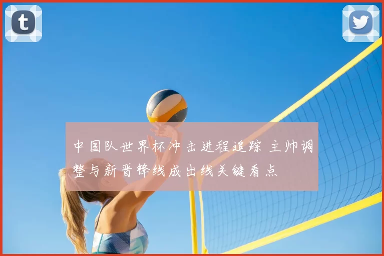 中国队世界杯冲击进程追踪 主帅调整与新晋锋线成出线关键看点