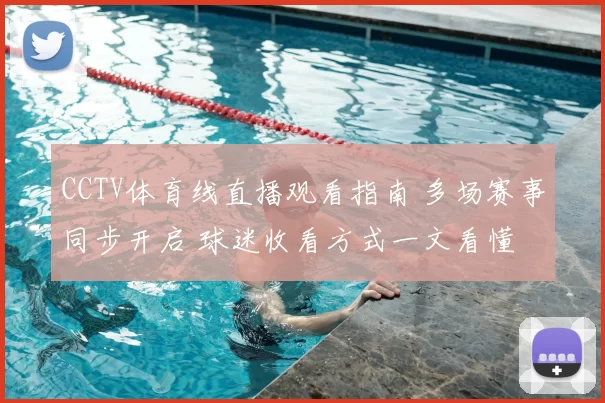 CCTV体育线直播观看指南 多场赛事同步开启 球迷收看方式一文看懂