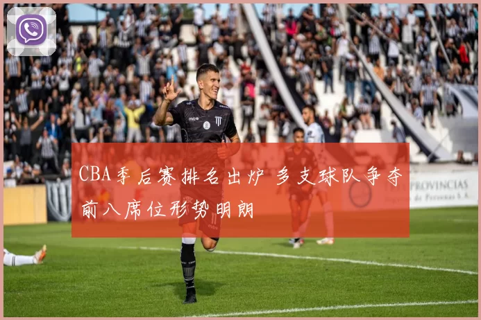 CBA季后赛排名出炉 多支球队争夺前八席位形势明朗