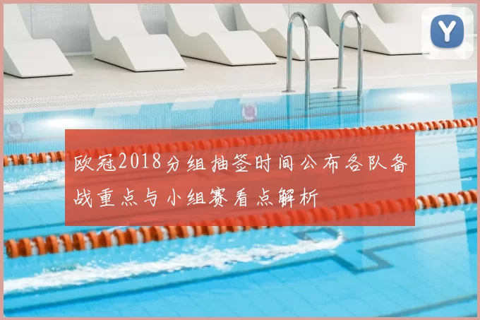 欧冠2018分组抽签时间公布各队备战重点与小组赛看点解析