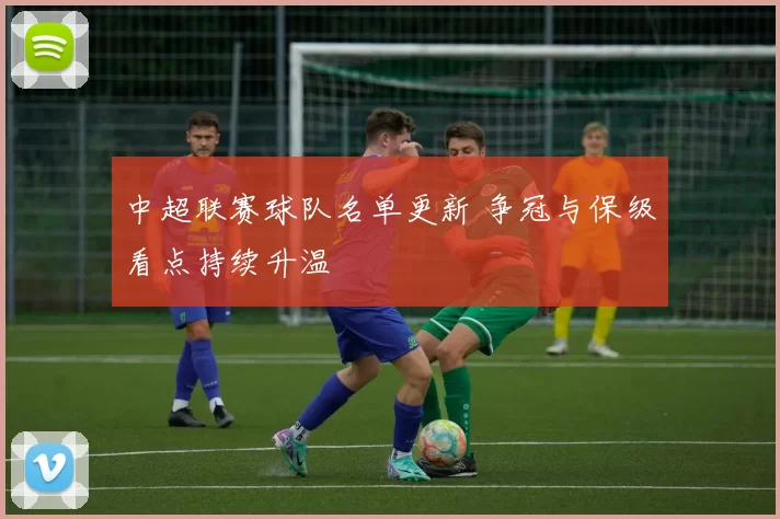 中超联赛球队名单更新 争冠与保级看点持续升温
