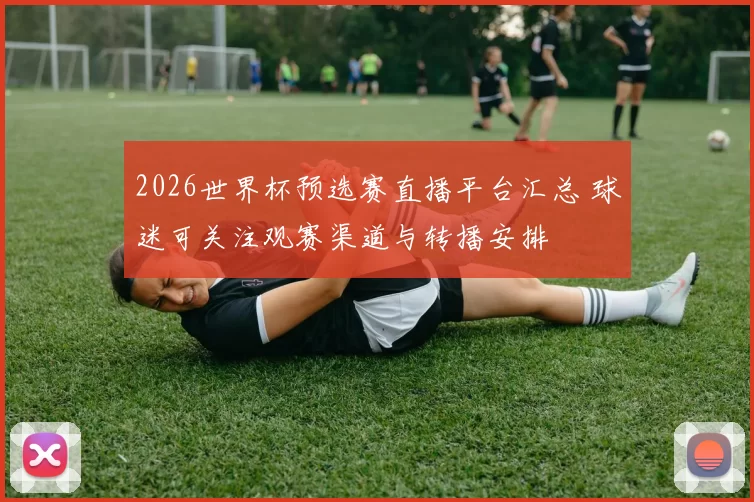 2026世界杯预选赛直播平台汇总 球迷可关注观赛渠道与转播安排