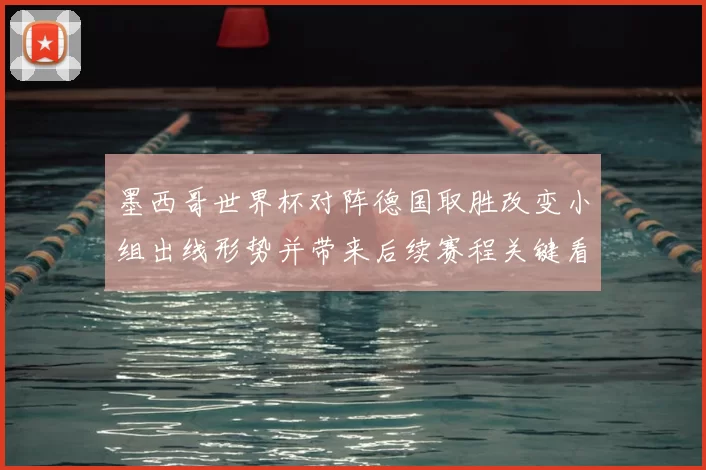 墨西哥世界杯对阵德国取胜改变小组出线形势并带来后续赛程关键看点