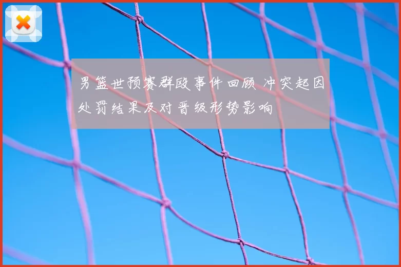 男篮世预赛群殴事件回顾 冲突起因处罚结果及对晋级形势影响