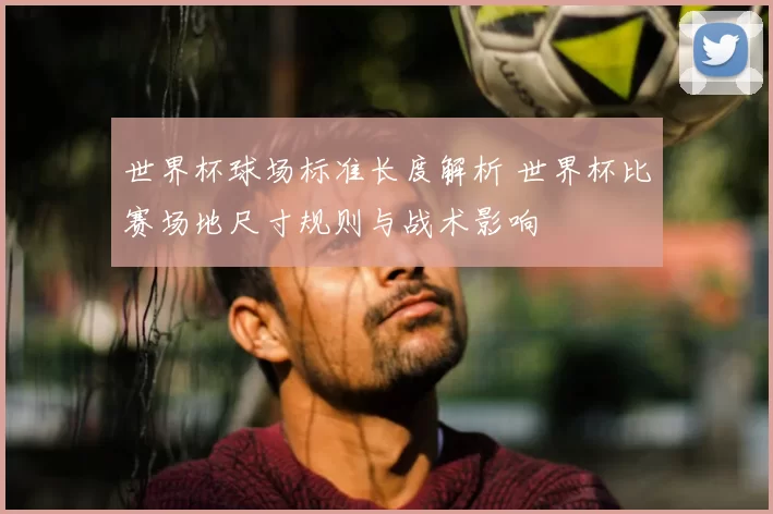 世界杯球场标准长度解析 世界杯比赛场地尺寸规则与战术影响