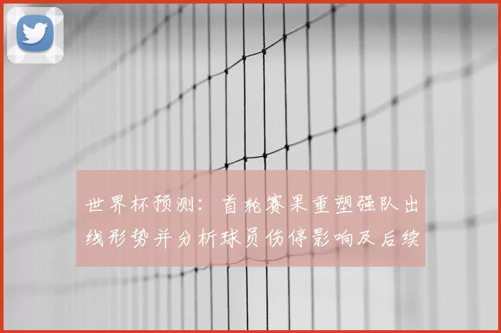 世界杯预测:首轮赛果重塑强队出线形势并分析球员伤停影响及后续晋级展望
