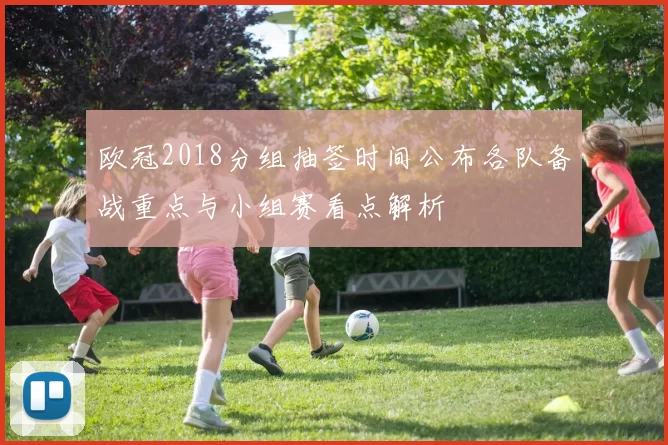 欧冠2018分组抽签时间公布各队备战重点与小组赛看点解析