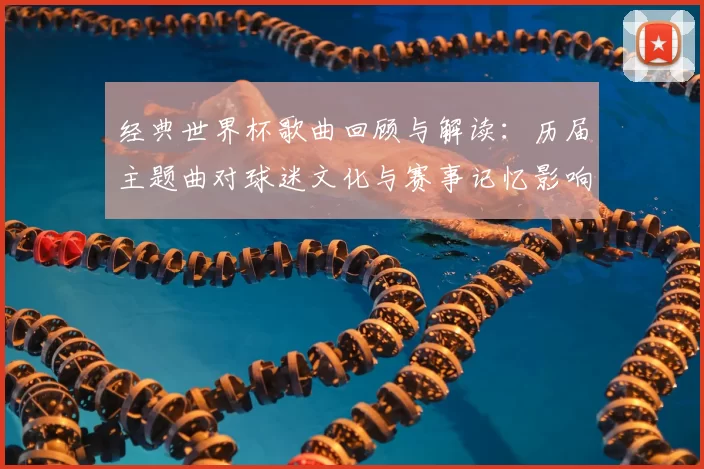 经典世界杯歌曲回顾与解读：历届主题曲对球迷文化与赛事记忆影响