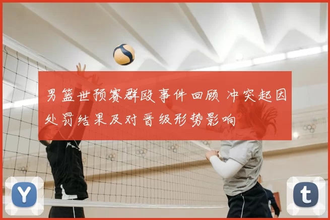 男篮世预赛群殴事件回顾 冲突起因处罚结果及对晋级形势影响