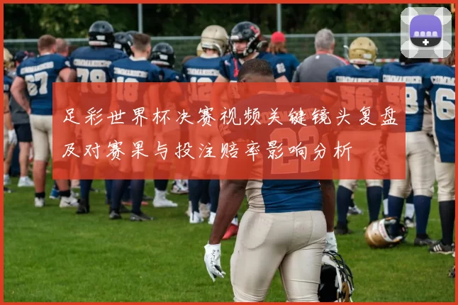 足彩世界杯决赛视频关键镜头复盘及对赛果与投注赔率影响分析