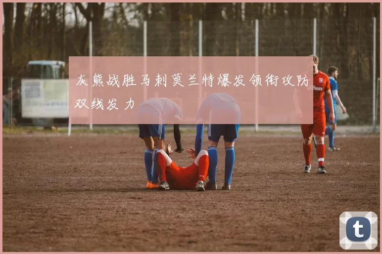 灰熊战胜马刺莫兰特爆发领衔攻防双线发力