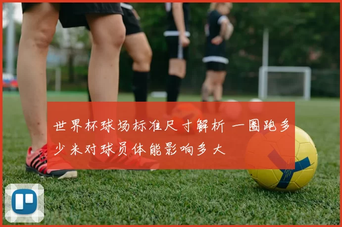 世界杯球场标准尺寸解析 一圈跑多少米对球员体能影响多大