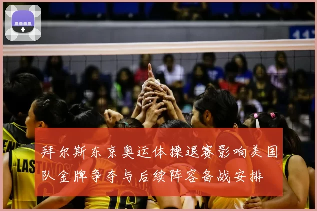 拜尔斯东京奥运体操退赛影响美国队金牌争夺与后续阵容备战安排
