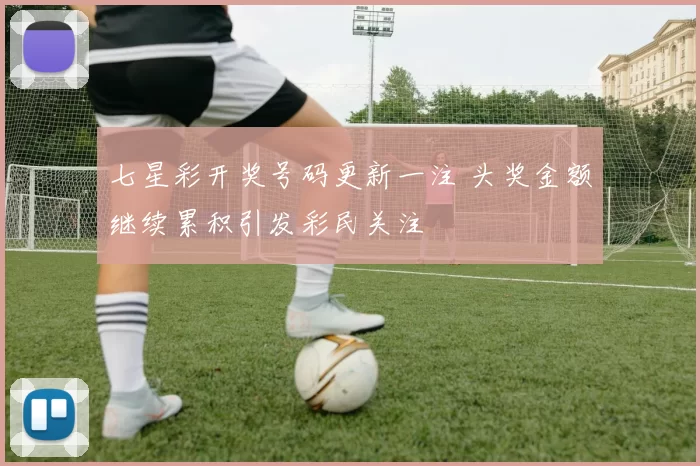 七星彩开奖号码更新一注 头奖金额继续累积引发彩民关注