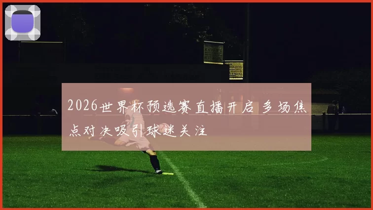 2026世界杯预选赛直播开启 多场焦点对决吸引球迷关注