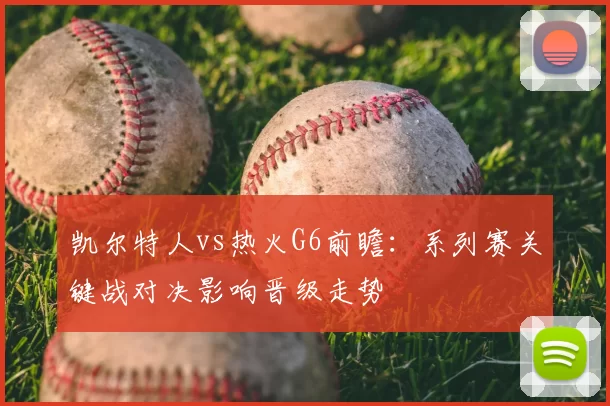 凯尔特人vs热火G6前瞻：系列赛关键战对决影响晋级走势