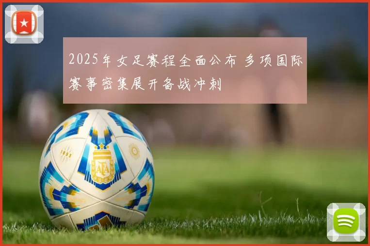2025年女足赛程全面公布 多项国际赛事密集展开备战冲刺