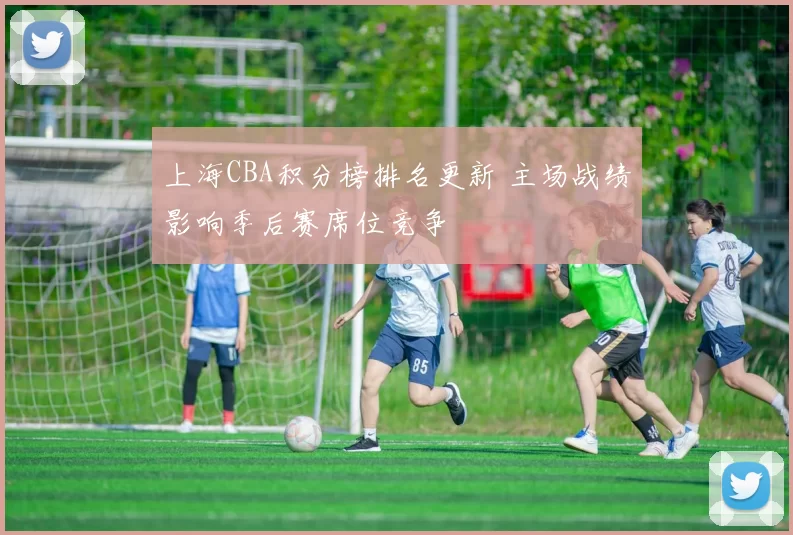 上海CBA积分榜排名更新 主场战绩影响季后赛席位竞争