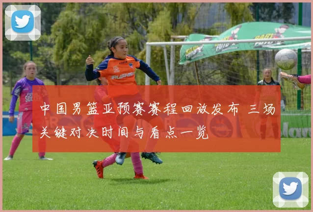 中国男篮亚预赛赛程回放发布 三场关键对决时间与看点一览