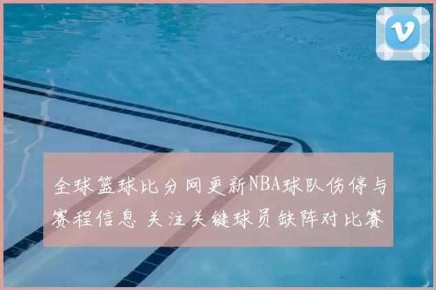 全球篮球比分网更新NBA球队伤停与赛程信息 关注关键球员缺阵对比赛结果影响