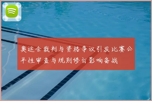 奥运会裁判与资格争议引发比赛公平性审查与规则修订影响备战