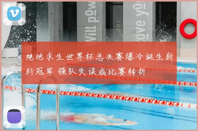 绝地求生世界杯总决赛爆冷诞生新科冠军 强队失误成比赛转折