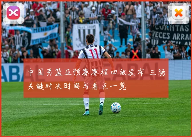 中国男篮亚预赛赛程回放发布 三场关键对决时间与看点一览
