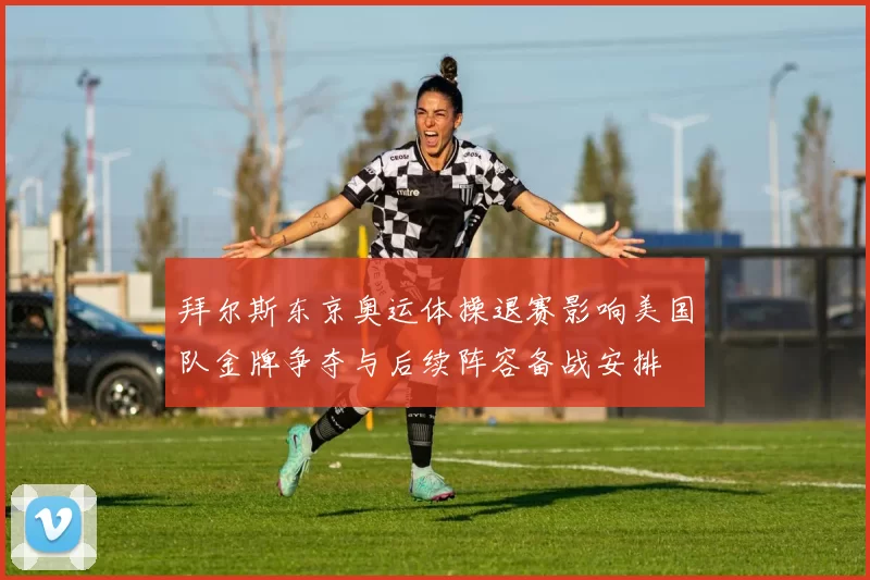 拜尔斯东京奥运体操退赛影响美国队金牌争夺与后续阵容备战安排