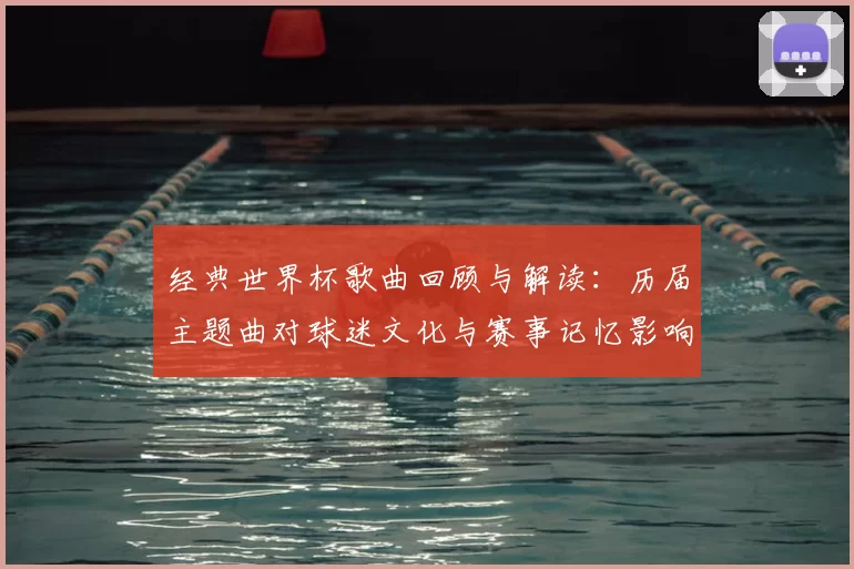 经典世界杯歌曲回顾与解读：历届主题曲对球迷文化与赛事记忆影响