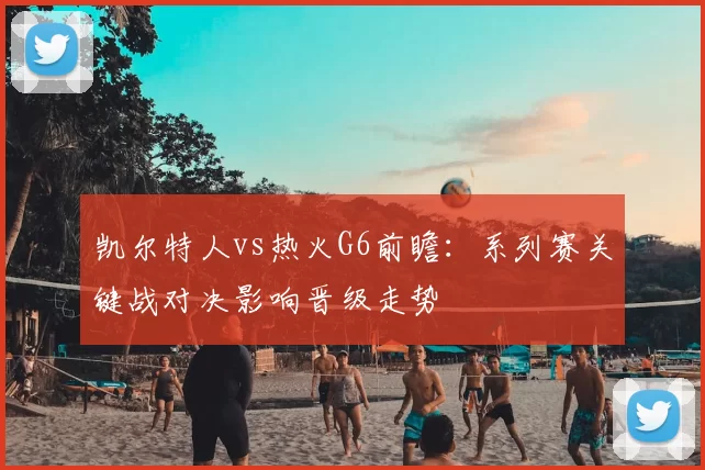 凯尔特人vs热火G6前瞻：系列赛关键战对决影响晋级走势