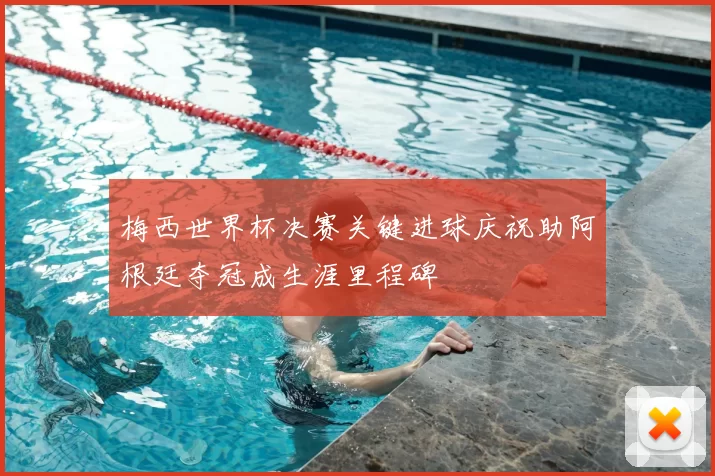 梅西世界杯决赛关键进球庆祝助阿根廷夺冠成生涯里程碑