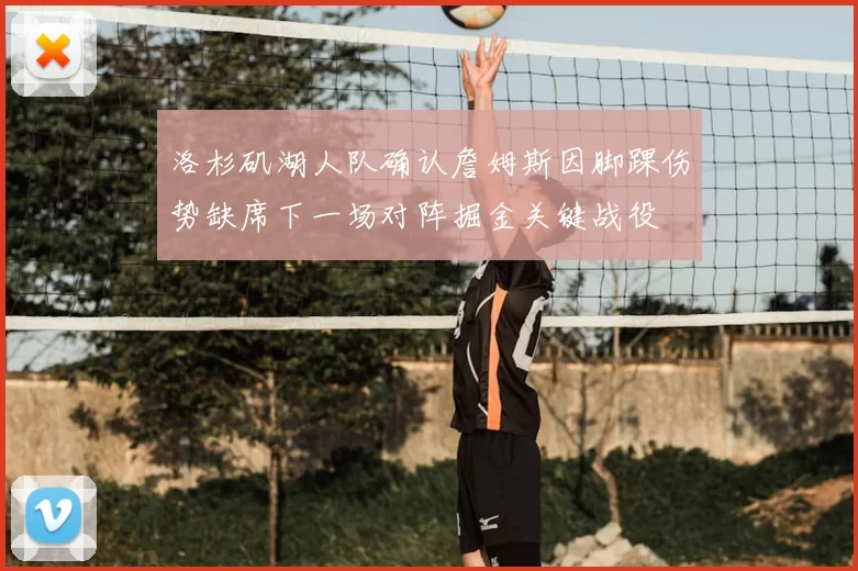 洛杉矶湖人队确认詹姆斯因脚踝伤势缺席下一场对阵掘金关键战役