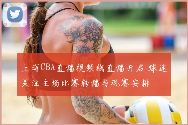 上海CBA直播视频线直播开启 球迷关注主场比赛转播与观赛安排