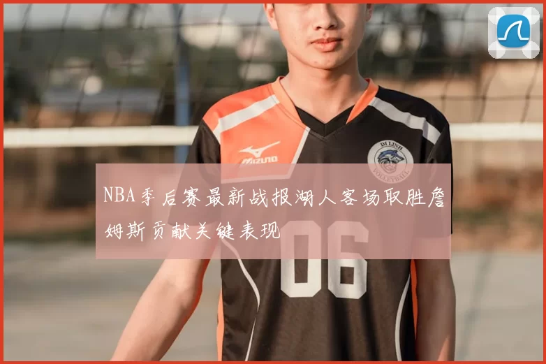 NBA季后赛最新战报湖人客场取胜詹姆斯贡献关键表现