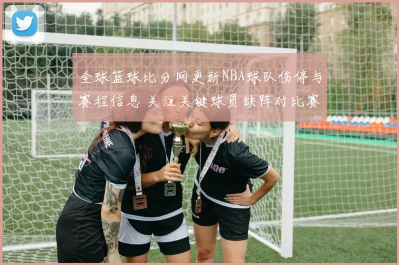 全球篮球比分网更新NBA球队伤停与赛程信息 关注关键球员缺阵对比赛结果影响