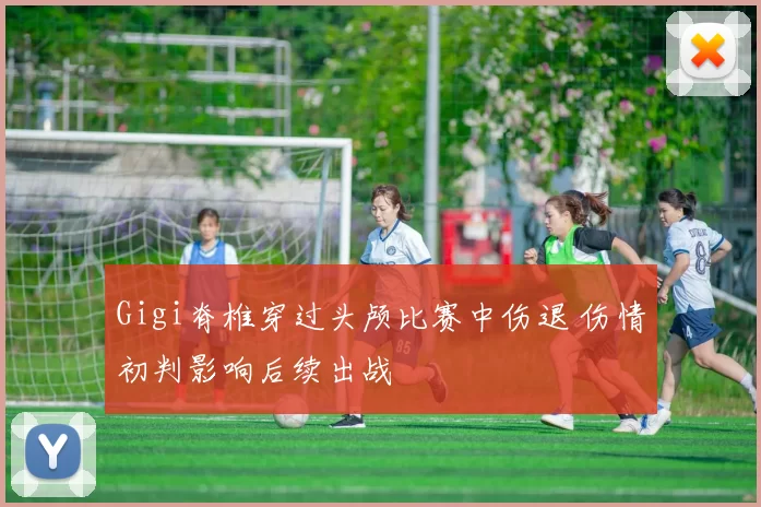 Gigi脊椎穿过头颅比赛中伤退 伤情初判影响后续出战
