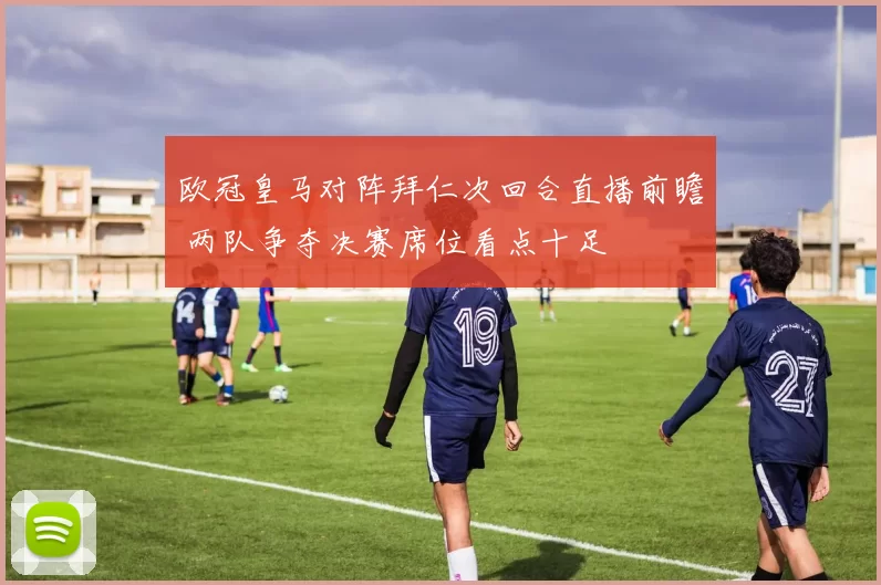 欧冠皇马对阵拜仁次回合直播前瞻 两队争夺决赛席位看点十足