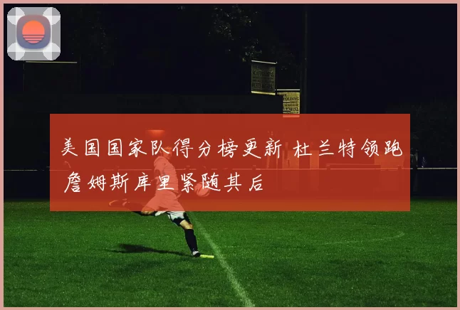 美国国家队得分榜更新 杜兰特领跑 詹姆斯库里紧随其后