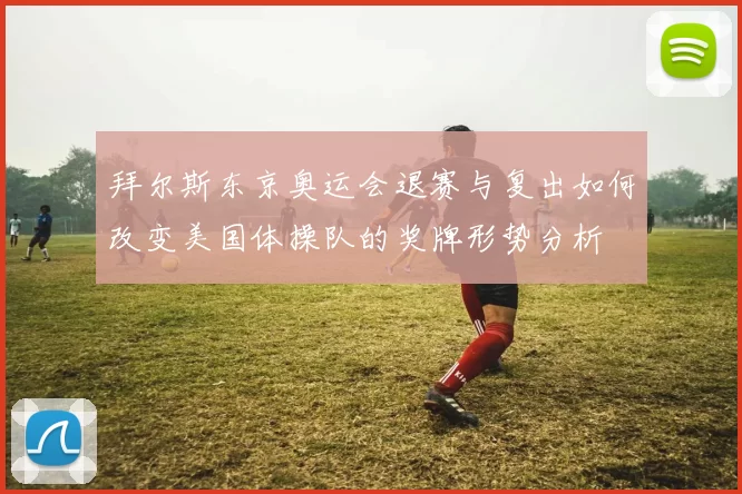 拜尔斯东京奥运会退赛与复出如何改变美国体操队的奖牌形势分析