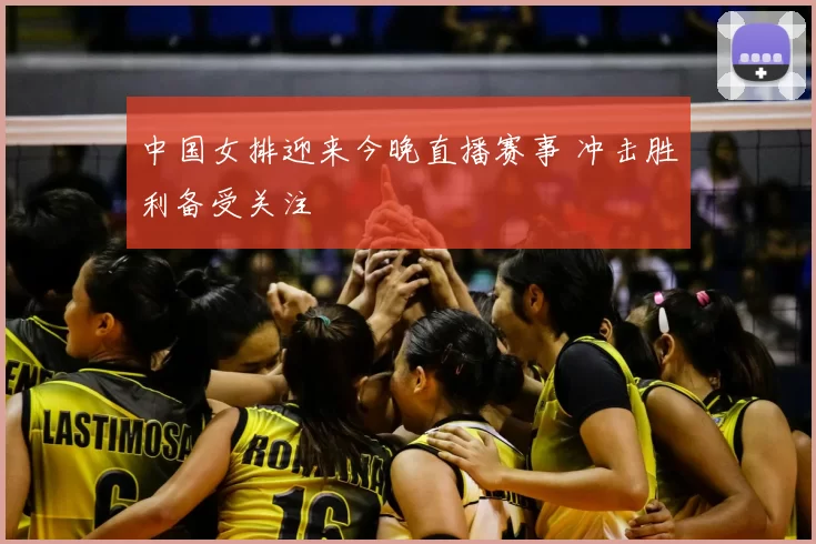 中国女排迎来今晚直播赛事 冲击胜利备受关注