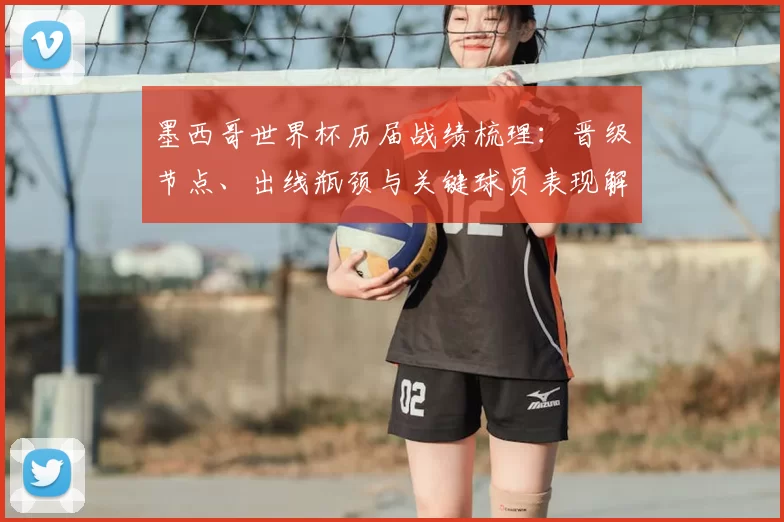 墨西哥世界杯历届战绩梳理：晋级节点、出线瓶颈与关键球员表现解析
