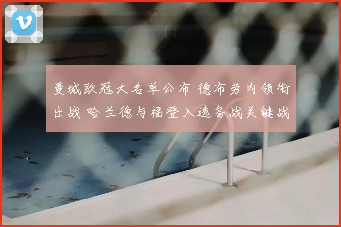 曼城欧冠大名单公布 德布劳内领衔出战 哈兰德与福登入选备战关键战