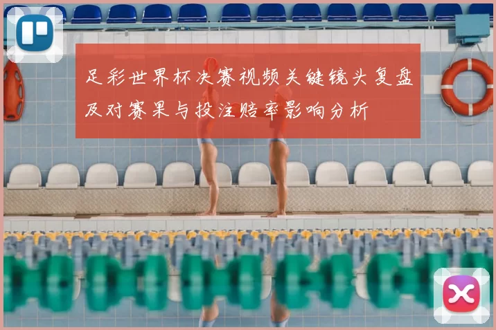 足彩世界杯决赛视频关键镜头复盘及对赛果与投注赔率影响分析