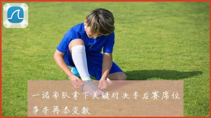一诺率队拿下关键对决季后赛席位争夺再添变数