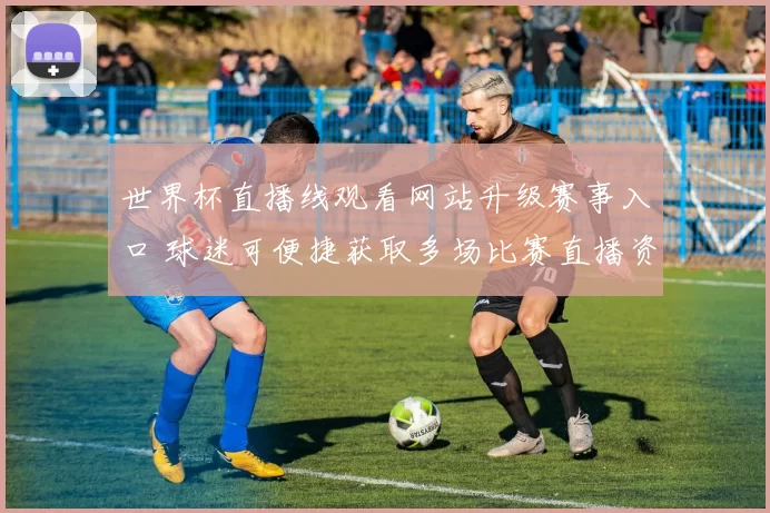 世界杯直播线观看网站升级赛事入口 球迷可便捷获取多场比赛直播资讯