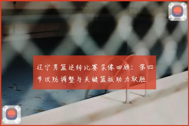 辽宁男篮逆转比赛录像回顾：第四节攻防调整与关键篮板助力取胜
