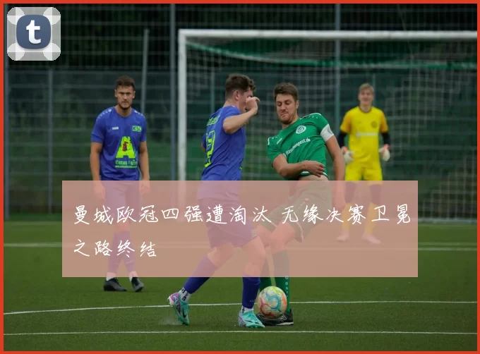 曼城欧冠四强遭淘汰 无缘决赛卫冕之路终结
