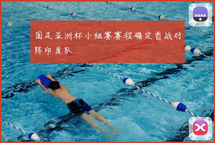 国足亚洲杯小组赛赛程确定首战对阵印度队